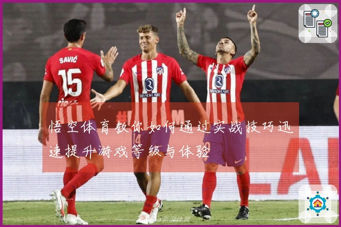 悟空体育教你如何通过实战技巧迅速提升游戏等级与体验