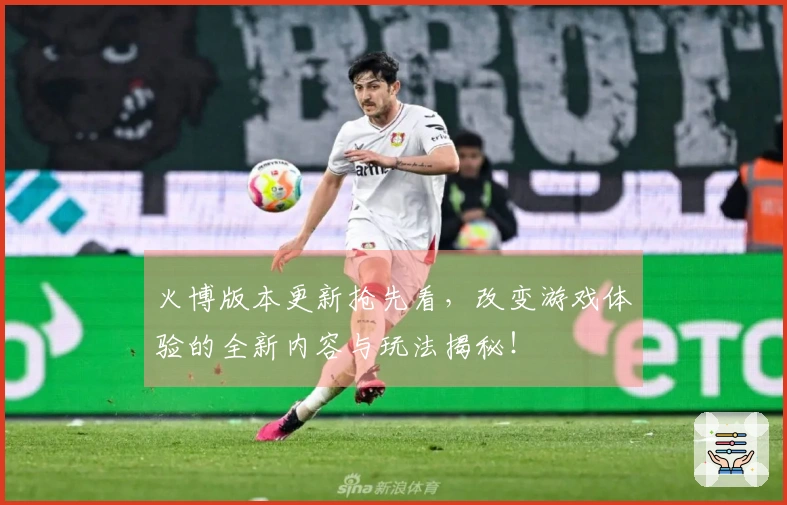 火博版本更新抢先看，改变游戏体验的全新内容与玩法揭秘！