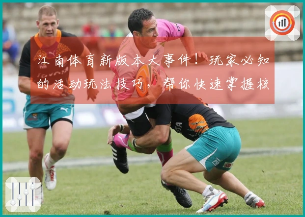 江南体育新版本大事件！玩家必知的活动玩法技巧，帮你快速掌握核心收益