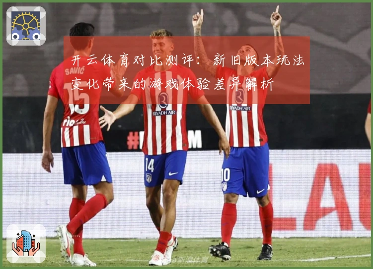 开云体育对比测评：新旧版本玩法变化带来的游戏体验差异解析