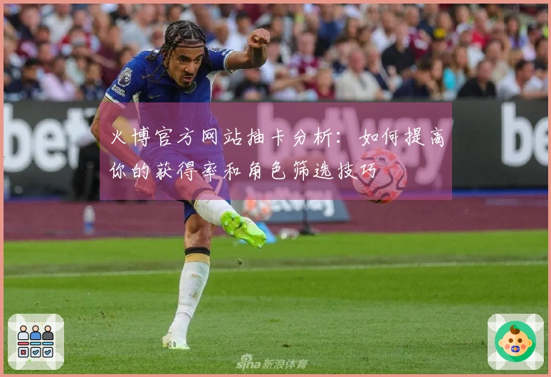 火博官方网站抽卡分析：如何提高你的获得率和角色筛选技巧