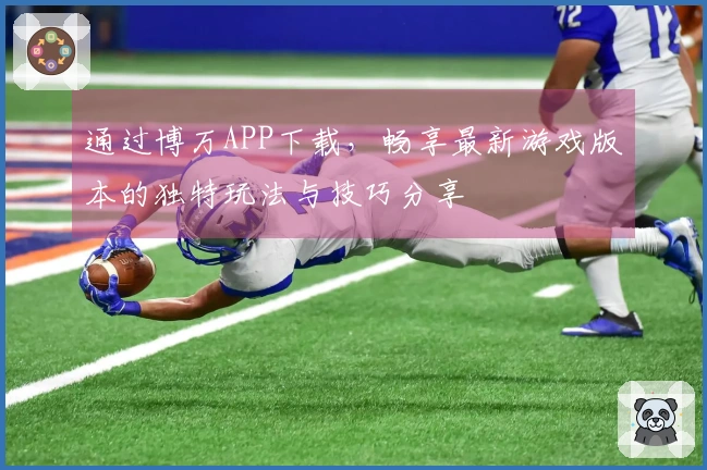 通过博万APP下载，畅享最新游戏版本的独特玩法与技巧分享