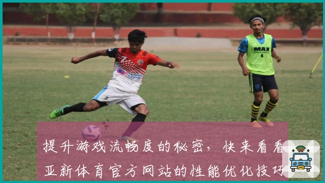 提升游戏流畅度的秘密，快来看看亚新体育官方网站的性能优化技巧！