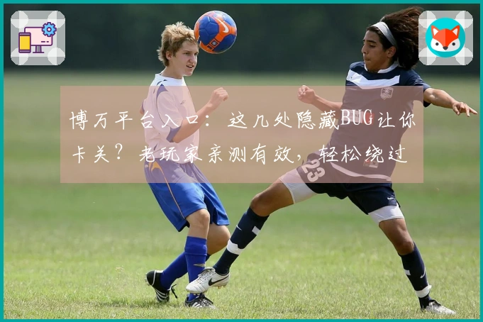 博万平台入口：这几处隐藏BUG让你卡关？老玩家亲测有效，轻松绕过棘手难题