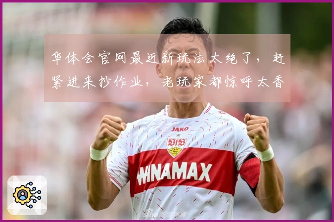 华体会官网最近新玩法太绝了，赶紧进来抄作业，老玩家都惊呼太香了！