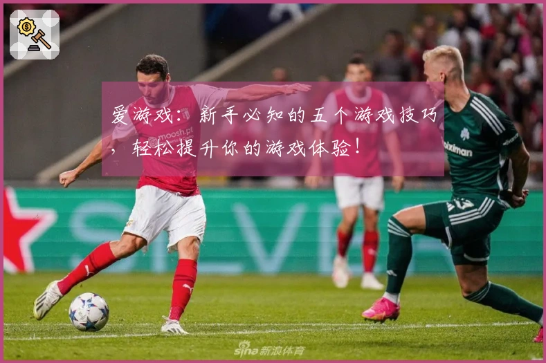 爱游戏：新手必知的五个游戏技巧，轻松提升你的游戏体验！