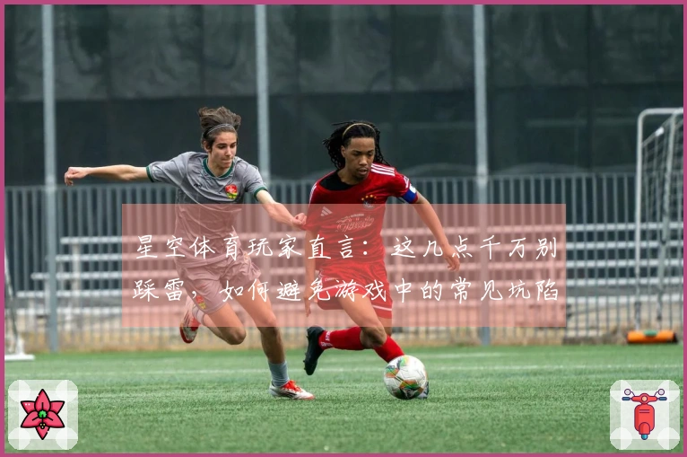 星空体育玩家直言：这几点千万别踩雷，如何避免游戏中的常见坑陷