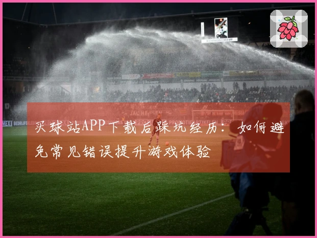 买球站APP下载后踩坑经历：如何避免常见错误提升游戏体验