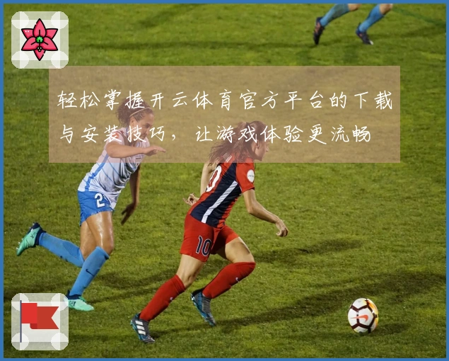 轻松掌握开云体育官方平台的下载与安装技巧，让游戏体验更流畅
