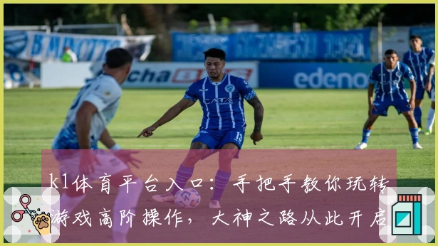 k1体育平台入口：手把手教你玩转游戏高阶操作，大神之路从此开启！