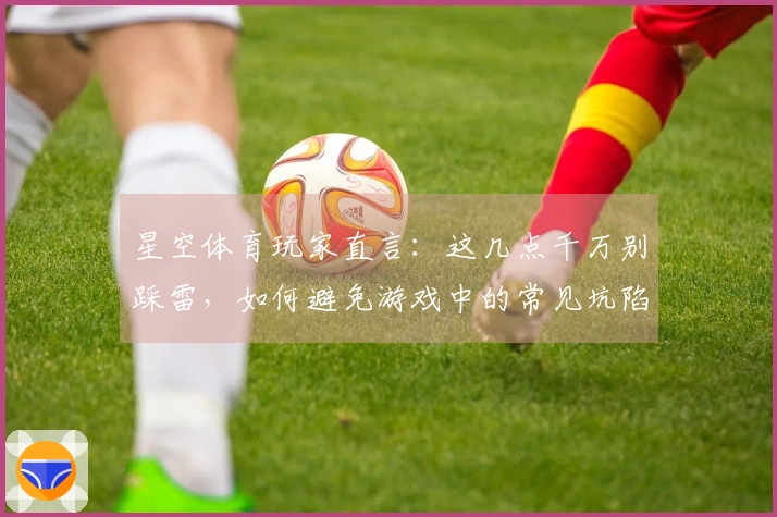 星空体育玩家直言：这几点千万别踩雷，如何避免游戏中的常见坑陷