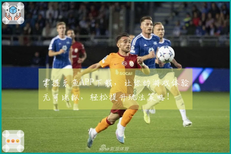 掌握乐鱼APP下载，让你的游戏体验无可比拟，轻松提升玩法策略！