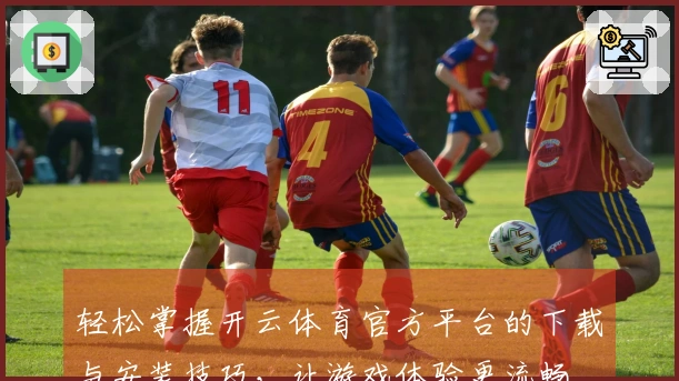 轻松掌握开云体育官方平台的下载与安装技巧，让游戏体验更流畅