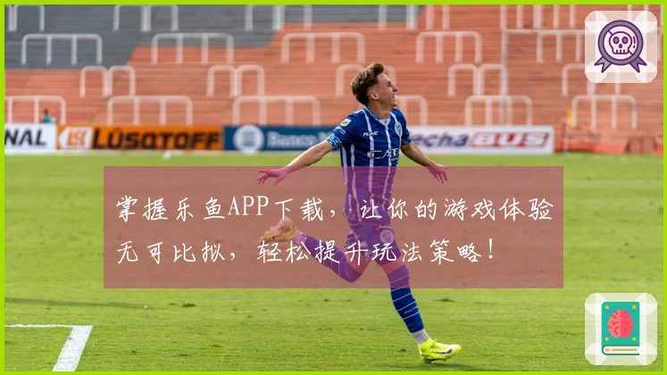 掌握乐鱼APP下载，让你的游戏体验无可比拟，轻松提升玩法策略！