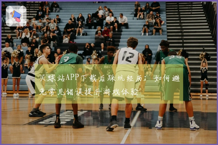 买球站APP下载后踩坑经历：如何避免常见错误提升游戏体验