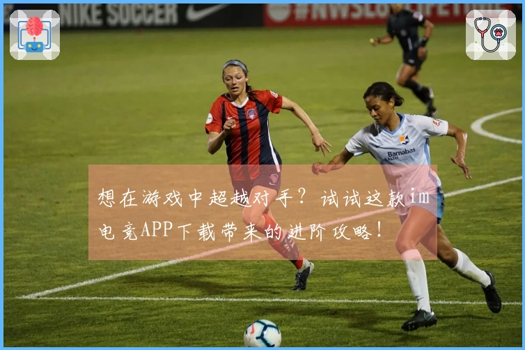 想在游戏中超越对手？试试这款im电竞APP下载带来的进阶攻略！