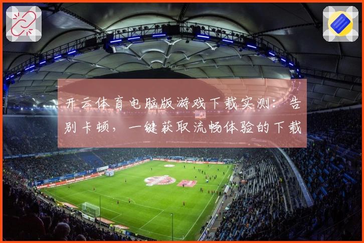 开云体育电脑版游戏下载实测：告别卡顿，一键获取流畅体验的下载秘籍