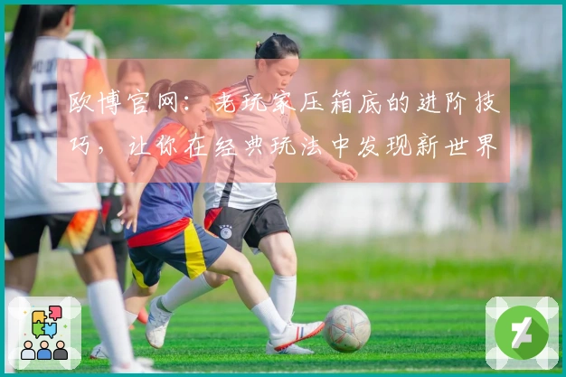 欧博官网：老玩家压箱底的进阶技巧，让你在经典玩法中发现新世界