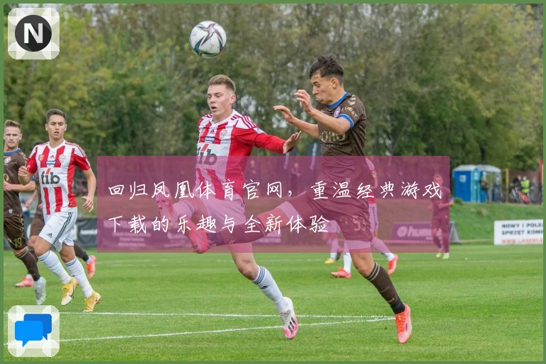 回归凤凰体育官网，重温经典游戏下载的乐趣与全新体验